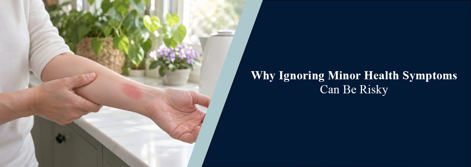 Why Ignoring Minor Health Symptoms Can Be Risky